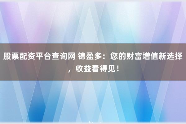 股票配资平台查询网 锦盈多：您的财富增值新选择，收益看得见！