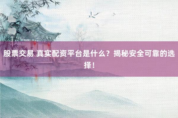 股票交易 真实配资平台是什么？揭秘安全可靠的选择！