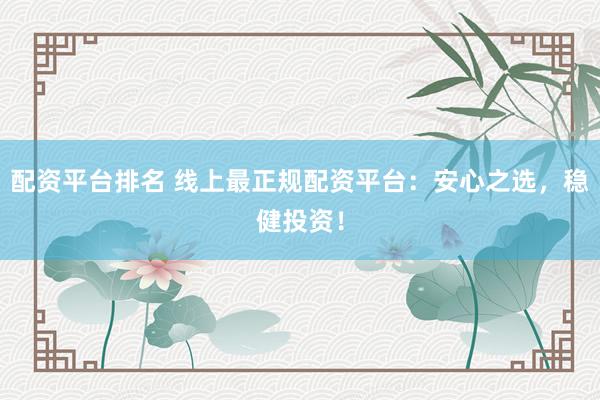 配资平台排名 线上最正规配资平台：安心之选，稳健投资！