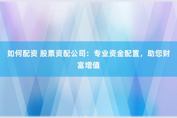 如何配资 股票资配公司：专业资金配置，助您财富增值