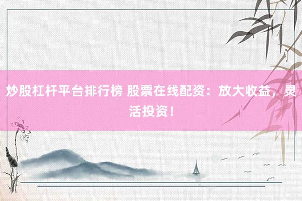 炒股杠杆平台排行榜 股票在线配资：放大收益，灵活投资！