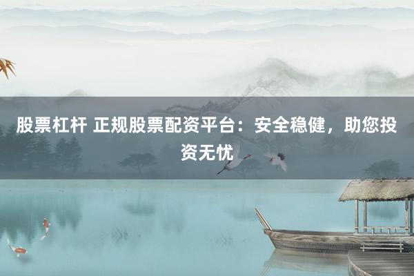 股票杠杆 正规股票配资平台：安全稳健，助您投资无忧