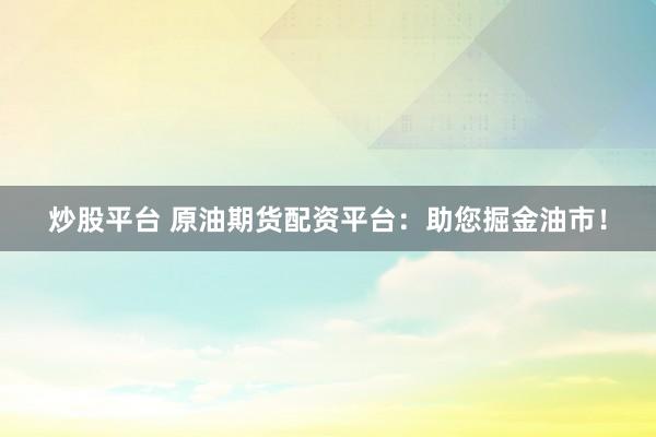炒股平台 原油期货配资平台：助您掘金油市！
