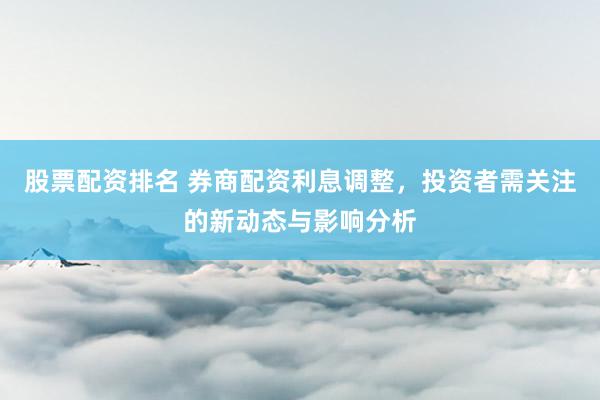 股票配资排名 券商配资利息调整，投资者需关注的新动态与影响分析