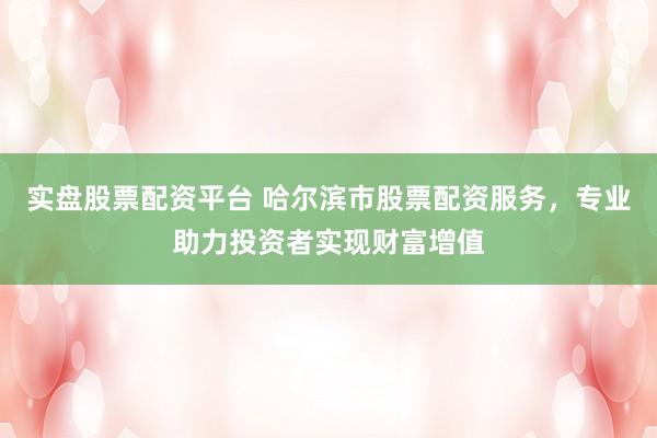 实盘股票配资平台 哈尔滨市股票配资服务，专业助力投资者实现财富增值