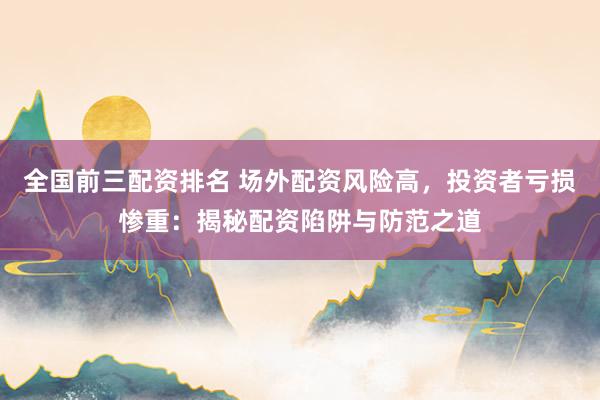 全国前三配资排名 场外配资风险高，投资者亏损惨重：揭秘配资陷阱与防范之道