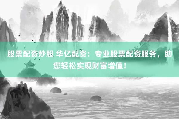 股票配资炒股 华亿配资：专业股票配资服务，助您轻松实现财富增值！