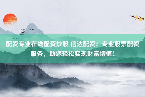 配资专业在线配资炒股 信达配资：专业股票配资服务，助您轻松实现财富增值！