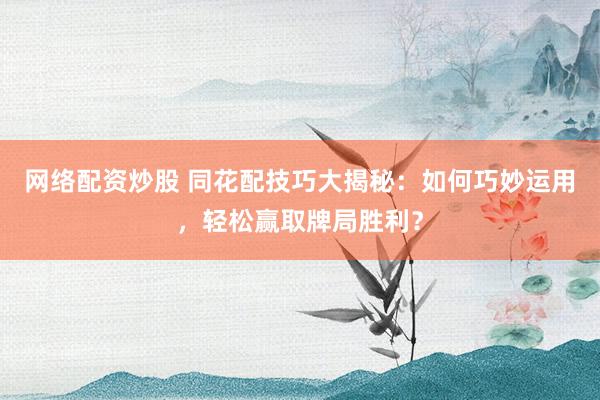网络配资炒股 同花配技巧大揭秘：如何巧妙运用，轻松赢取牌局胜利？