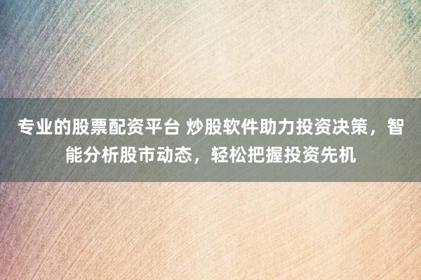 专业的股票配资平台 炒股软件助力投资决策，智能分析股市动态，轻松把握投资先机