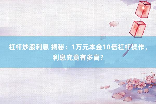 杠杆炒股利息 揭秘：1万元本金10倍杠杆操作，利息究竟有多高？