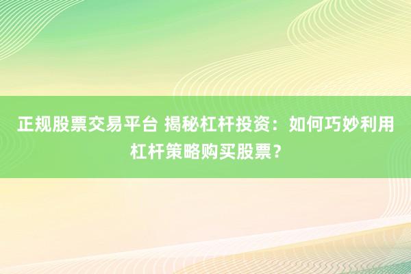 正规股票交易平台 揭秘杠杆投资：如何巧妙利用杠杆策略购买股票？
