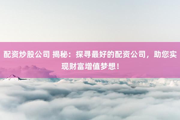 配资炒股公司 揭秘：探寻最好的配资公司，助您实现财富增值梦想！