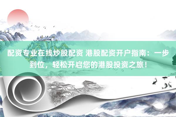 配资专业在线炒股配资 港股配资开户指南：一步到位，轻松开启您的港股投资之旅！
