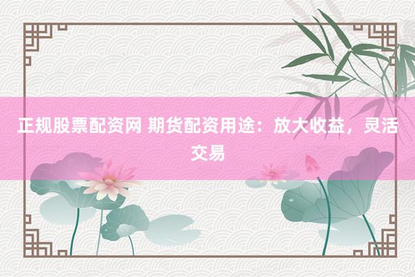 正规股票配资网 期货配资用途：放大收益，灵活交易