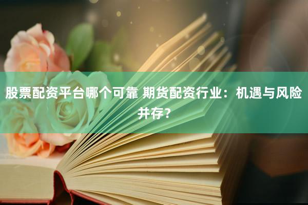 股票配资平台哪个可靠 期货配资行业：机遇与风险并存？