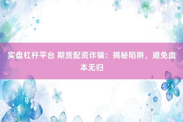 实盘杠杆平台 期货配资诈骗：揭秘陷阱，避免血本无归