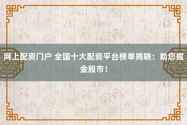 网上配资门户 全国十大配资平台榜单揭晓：助您掘金股市！