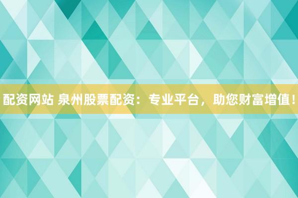配资网站 泉州股票配资：专业平台，助您财富增值！