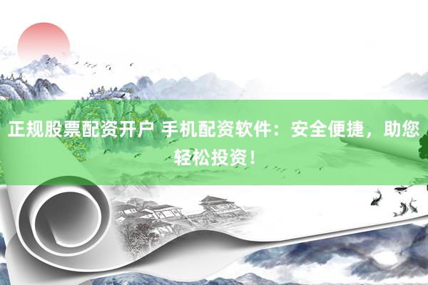 正规股票配资开户 手机配资软件：安全便捷，助您轻松投资！