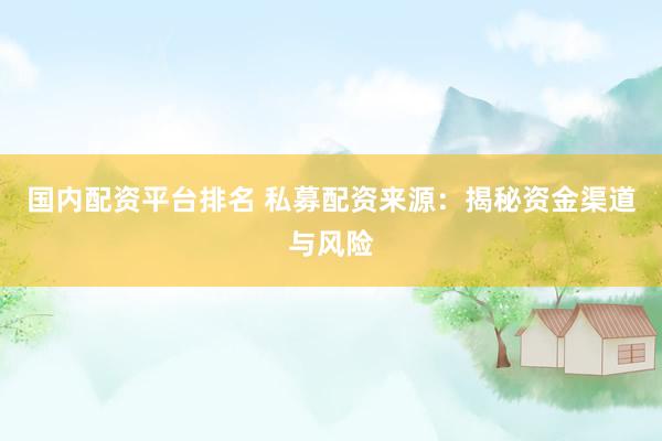 国内配资平台排名 私募配资来源：揭秘资金渠道与风险