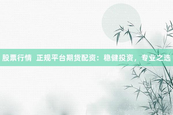 股票行情  正规平台期货配资：稳健投资，专业之选