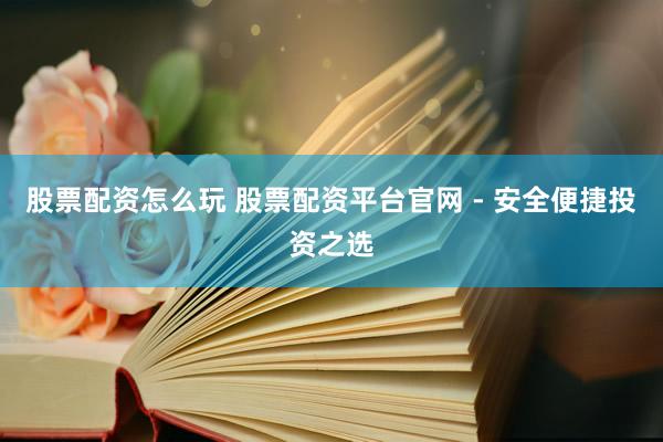 股票配资怎么玩 股票配资平台官网 - 安全便捷投资之选