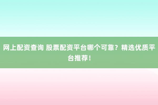 网上配资查询 股票配资平台哪个可靠？精选优质平台推荐！