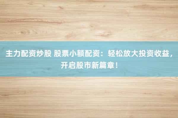 主力配资炒股 股票小额配资：轻松放大投资收益，开启股市新篇章！
