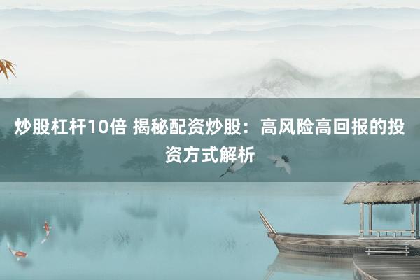 炒股杠杆10倍 揭秘配资炒股：高风险高回报的投资方式解析