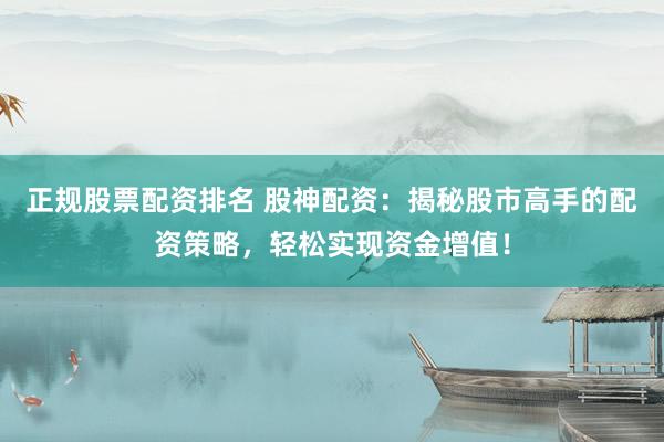 正规股票配资排名 股神配资：揭秘股市高手的配资策略，轻松实现资金增值！