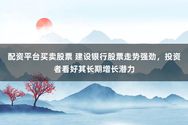 配资平台买卖股票 建设银行股票走势强劲，投资者看好其长期增长潜力