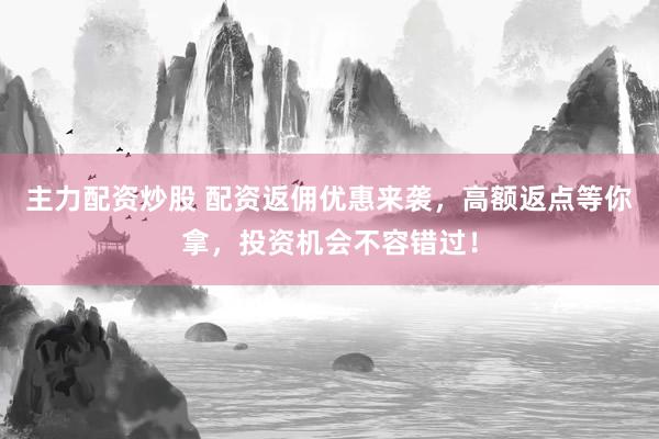 主力配资炒股 配资返佣优惠来袭，高额返点等你拿，投资机会不容错过！