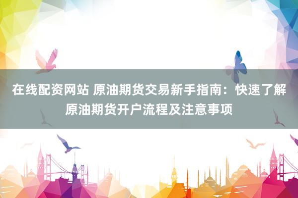 在线配资网站 原油期货交易新手指南：快速了解原油期货开户流程及注意事项