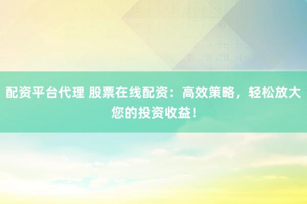 配资平台代理 股票在线配资：高效策略，轻松放大您的投资收益！