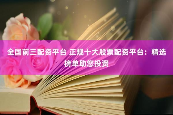 全国前三配资平台 正规十大股票配资平台：精选榜单助您投资