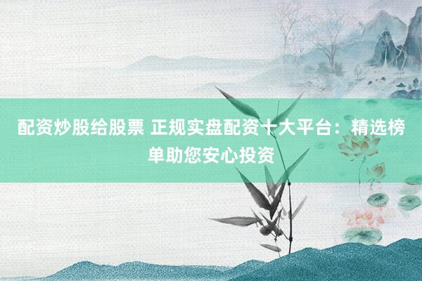 配资炒股给股票 正规实盘配资十大平台：精选榜单助您安心投资