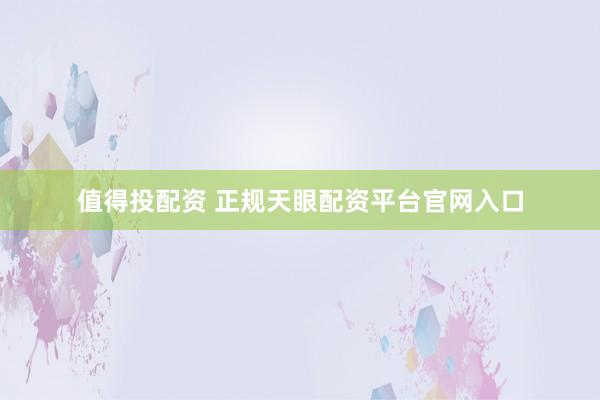 值得投配资 正规天眼配资平台官网入口