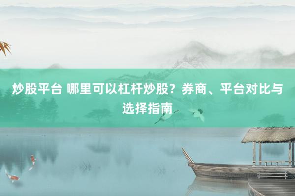 炒股平台 哪里可以杠杆炒股？券商、平台对比与选择指南