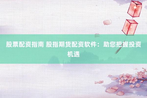 股票配资指南 股指期货配资软件：助您把握投资机遇