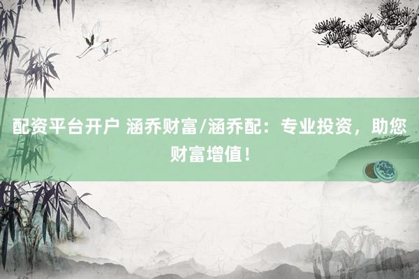 配资平台开户 涵乔财富/涵乔配：专业投资，助您财富增值！