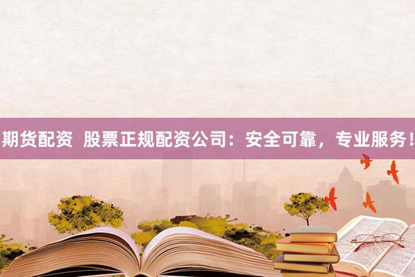 期货配资  股票正规配资公司：安全可靠，专业服务！