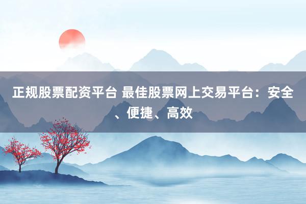 正规股票配资平台 最佳股票网上交易平台：安全、便捷、高效