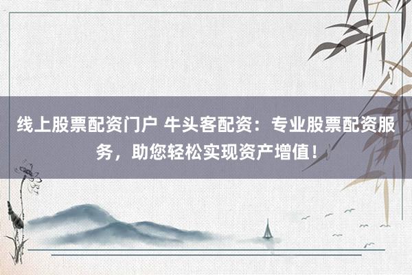线上股票配资门户 牛头客配资：专业股票配资服务，助您轻松实现资产增值！