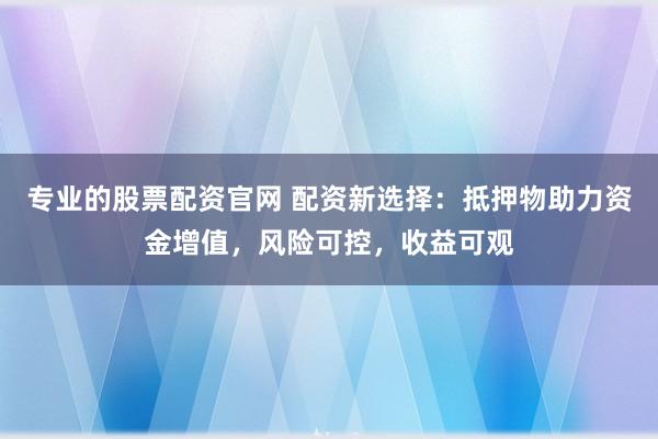 专业的股票配资官网 配资新选择：抵押物助力资金增值，风险可控，收益可观