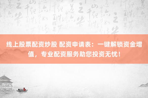 线上股票配资炒股 配资申请表：一键解锁资金增值，专业配资服务助您投资无忧！