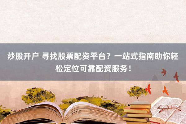 炒股开户 寻找股票配资平台？一站式指南助你轻松定位可靠配资服务！