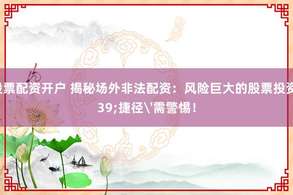 网上股票配资开户 揭秘场外非法配资：风险巨大的股票投资'捷径'需警惕！