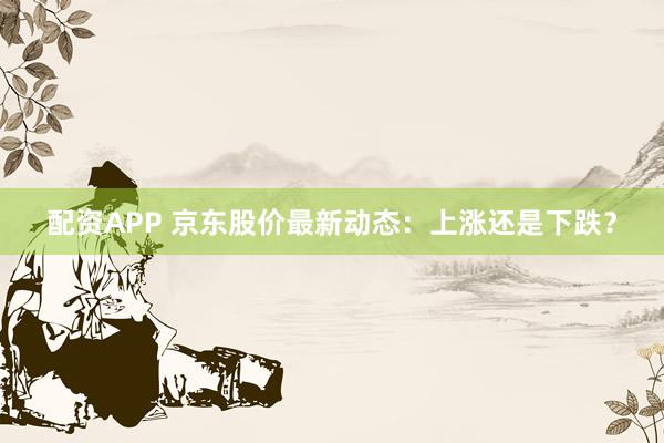 配资APP 京东股价最新动态：上涨还是下跌？