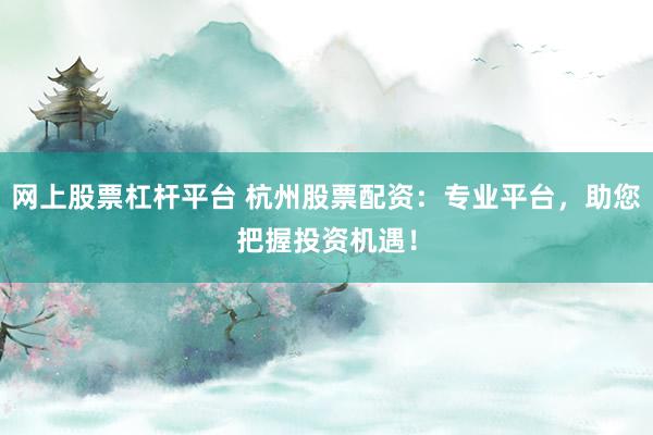 网上股票杠杆平台 杭州股票配资：专业平台，助您把握投资机遇！